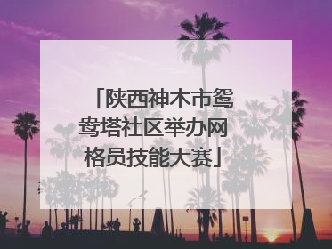 陕西神木市鸳鸯塔社区举办网格员技能大赛