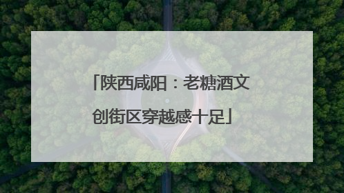 陕西咸阳：老糖酒文创街区穿越感十足