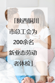 陕西铜川市总工会为200余名新业态劳动者体检