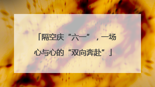 隔空庆“六一”，一场心与心的“双向奔赴”