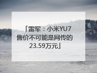 雷军：小米YU7售价不可能是网传的23.59万元