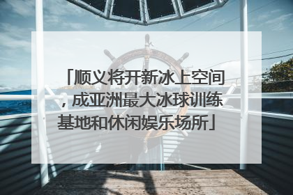 顺义将开新冰上空间，成亚洲最大冰球训练基地和休闲娱乐场所