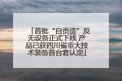 首批“自贡造”反无设备正式下线 产品已获四川省重大技术装备首台套认定