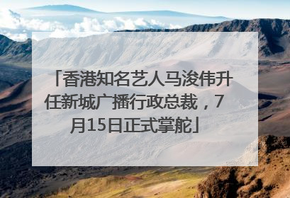 香港知名艺人马浚伟升任新城广播行政总裁，7月15日正式掌舵