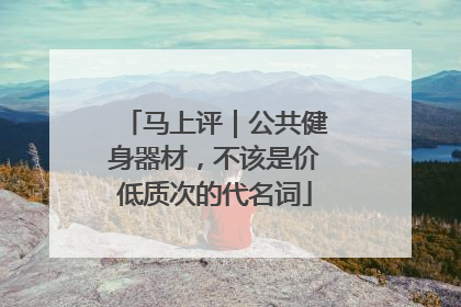 马上评｜公共健身器材，不该是价低质次的代名词