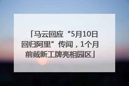 马云回应“5月10日回归阿里”传闻，1个月前戴新工牌亮相园区
