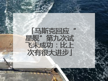 马斯克回应“星舰”第九次试飞未成功：比上次有很大进步