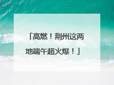 高燃！荆州这两地端午超火爆！