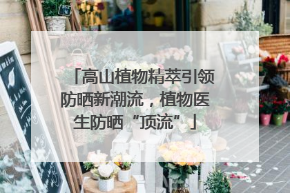 高山植物精萃引领防晒新潮流，植物医生防晒“顶流”