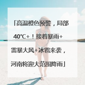 高温橙色预警，局部40℃+！接着暴雨+雷暴大风+冰雹来袭，河南将迎大范围降雨