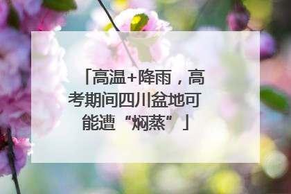 高温+降雨，高考期间四川盆地可能遭“焖蒸”