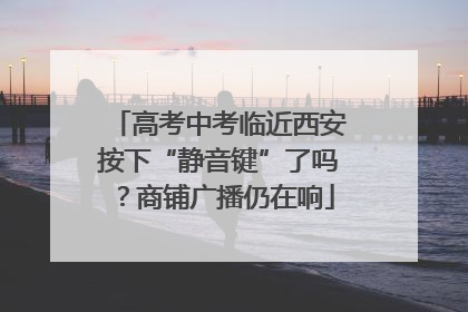 高考中考临近西安按下“静音键”了吗?商铺广播仍在响