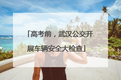 高考前，武汉公交开展车辆安全大检查