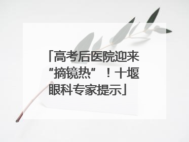 高考后医院迎来“摘镜热”！十堰眼科专家提示