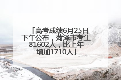 高考成绩6月25日下午公布，菏泽市考生81602人，比上年增加1710人