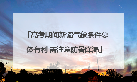 高考期间新疆气象条件总体有利 需注意防暑降温