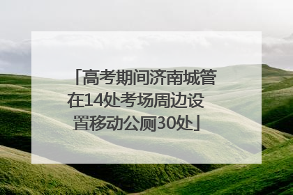 高考期间济南城管在14处考场周边设置移动公厕30处