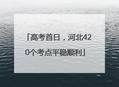 高考首日，河北420个考点平稳顺利