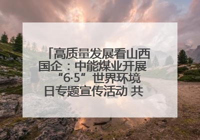 高质量发展看山西国企：中能煤业开展“6·5”世界环境日专题宣传活动 共筑绿色矿山