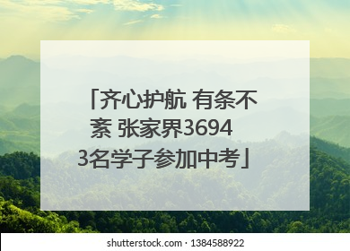 齐心护航 有条不紊 张家界36943名学子参加中考