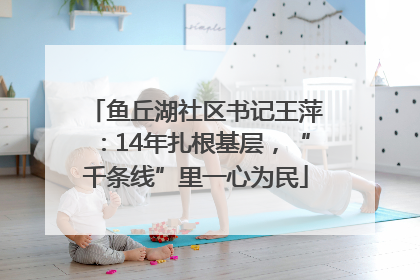 鱼丘湖社区书记王萍：14年扎根基层，“千条线”里一心为民
