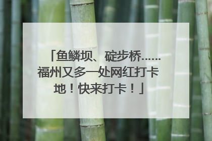 鱼鳞坝、碇步桥……福州又多一处网红打卡地！快来打卡！