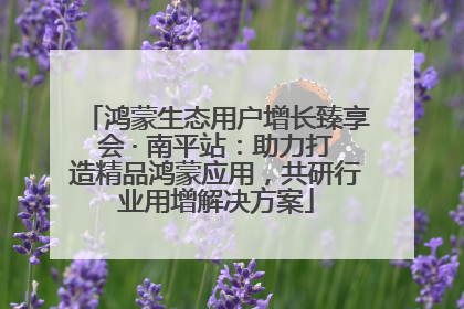 鸿蒙生态用户增长臻享会 · 南平站：助力打造精品鸿蒙应用，共研行业用增解决方案