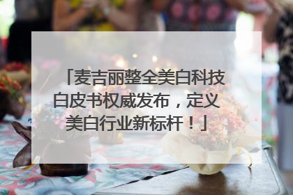 麦吉丽整全美白科技白皮书权威发布，定义美白行业新标杆！