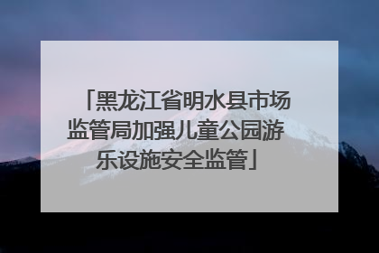 黑龙江省明水县市场监管局加强儿童公园游乐设施安全监管