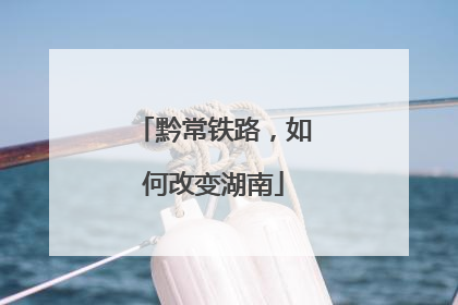 黔常铁路，如何改变湖南