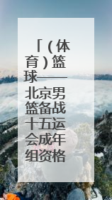 （体育）篮球——北京男篮备战十五运会成年组资格赛