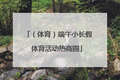 （体育）端午小长假 体育活动热商圈