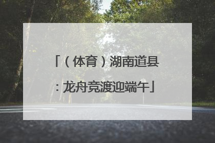 （体育）湖南道县：龙舟竞渡迎端午
