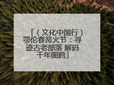 （文化中国行）鄂伦春篝火节：寻迹古老部落 解码千年图腾