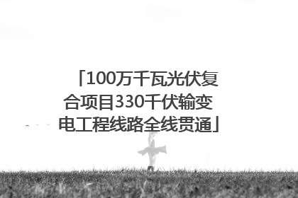 100万千瓦光伏复合项目330千伏输变电工程线路全线贯通