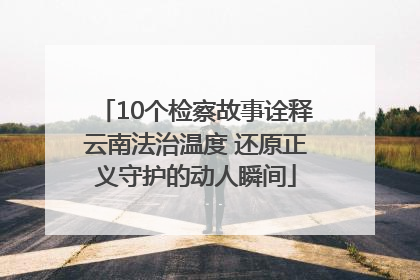 10个检察故事诠释云南法治温度 还原正义守护的动人瞬间