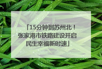 15分钟到苏州北！张家港市铁路建设开启民生幸福新时速