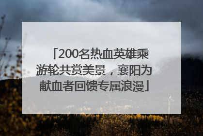 200名热血英雄乘游轮共赏美景，襄阳为献血者回馈专属浪漫