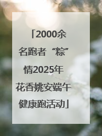 2000余名跑者“粽”情2025年花香姚安端午健康跑活动