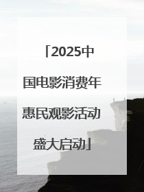 2025中国电影消费年惠民观影活动盛大启动