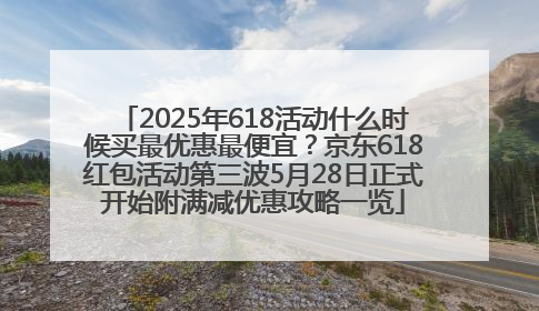 2025年618活动什么时候买最优惠最便宜？京东618红包活动第三波5月28日正式开始附满减优惠攻略一览