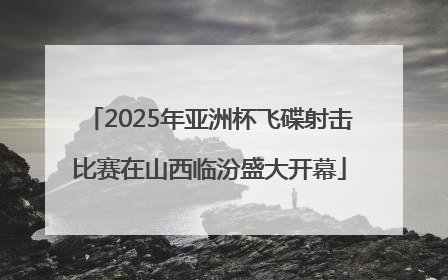 2025年亚洲杯飞碟射击比赛在山西临汾盛大开幕
