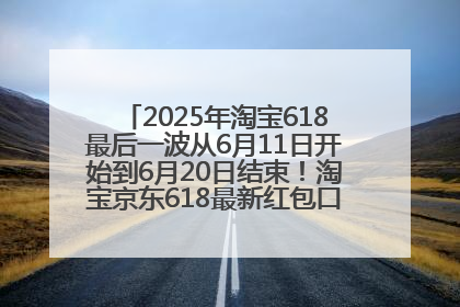 2025年淘宝618最后一波从6月11日开始到6月20日结束！淘宝京东618最新红包口令是：优惠礼包855