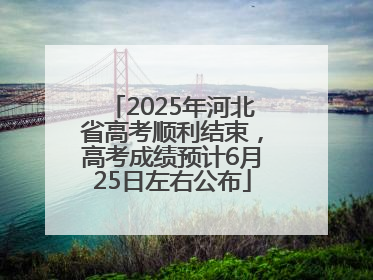2025年河北省高考顺利结束，高考成绩预计6月25日左右公布