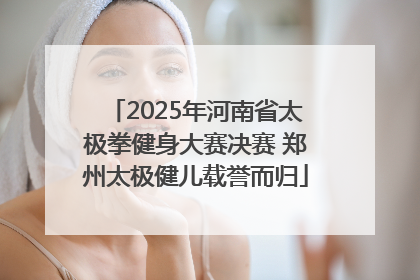 2025年河南省太极拳健身大赛决赛 郑州太极健儿载誉而归