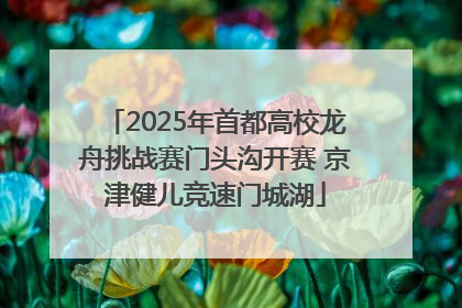 2025年首都高校龙舟挑战赛门头沟开赛 京津健儿竞速门城湖