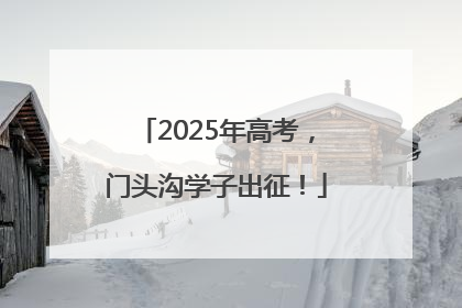 2025年高考，门头沟学子出征！