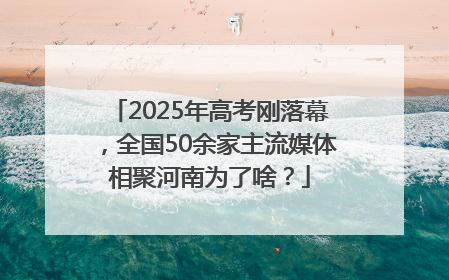 2025年高考刚落幕，全国50余家主流媒体相聚河南为了啥？