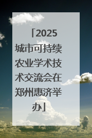 2025城市可持续农业学术技术交流会在郑州惠济举办
