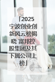 2025宁波创业创新风云榜揭晓 富邦控股集团及其下属公司上榜